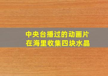 中央台播过的动画片 在海里收集四块水晶